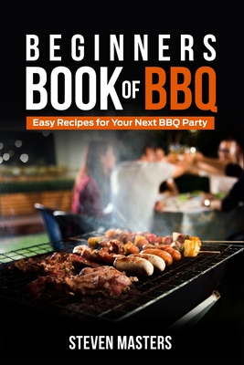 Beginner's Book of BBQ: Easy Recipes for Your Next BBQ Party - Steven Masters