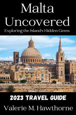Malta Uncovered: Exploring the Island's Hidden Gems (2023 Travel Guide) - Valerie M. Hawthorne