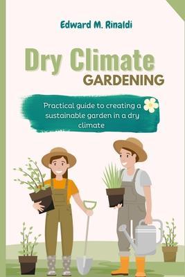 Dry Climate Gardening: Practical guide to creating a sustainable garden in a dry climate - Edward M. Rinaldi