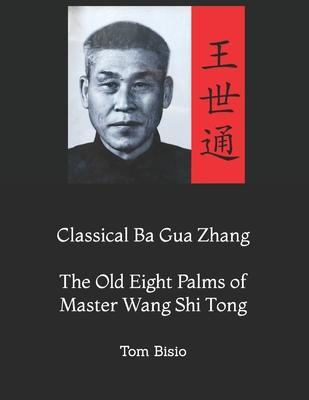 Classical Ba Gua Zhang: The Old Eight Palms of Master Wang Shi Tong - Tom Bisio