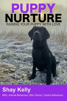 Puppy Nurture: Raising Your Puppy with Love - Shay Kelly Msc