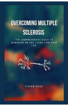 Overcoming Multiple Sclerosis: The Comprehensive Guide to Managing MS and Living Your Best Life - Vivian Ross 
