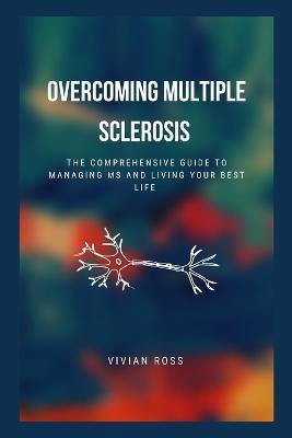 Overcoming Multiple Sclerosis: The Comprehensive Guide to Managing MS and Living Your Best Life - Vivian Ross