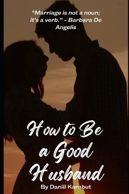 How to Be a Good Husband: Proven tips for a strong marriage - Daniil Karabut