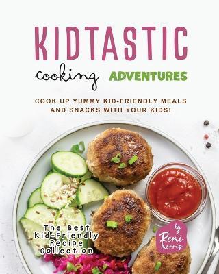 Kidtastic Cooking Adventures: Cook Up Yummy Kid-Friendly Meals and Snacks with Your Kids! - Remi Morris