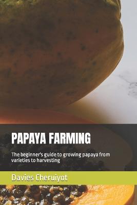 Papaya Farming: The beginner's guide to growing papaya from varieties to harvesting - Davies Cheruiyot