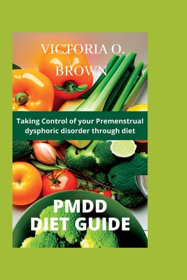 Pmdd Diet Guide: Taking control of your Premenstrual dysphoric disorder through diet - Victoria O. Brown