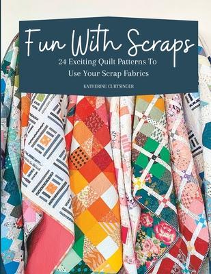 Fun with Scraps: 24 Fun Quilt Patterns To Use Up Your Scrap Fabrics - Katherine Curtsinger