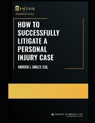 How to Successfully Litigate a Personal Injury Case: A Practical Guide - Andrew J. Smiley Esq