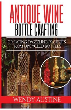Coperta cărții 'Antique Wine Bottle Crafting: Creating Dazzling Projects from Upcycled Bottles - Wendy Austine'
