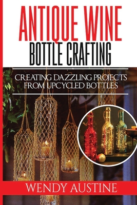 Coperta cărții 'Antique Wine Bottle Crafting: Creating Dazzling Projects from Upcycled Bottles - Wendy Austine'