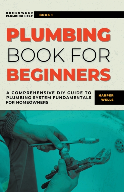 Plumbing Book for Beginners: A Comprehensive DIY Guide to Plumbing System Fundamentals for Homeowners on Kitchen and Bathroom Sink, Drain, Toilet R - Harper Wells