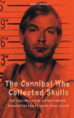 The Cannibal Who Collected Skulls The Chilling Case of Jeffrey Dahmer, Traumatized Child Turned Serial Killer - Davis Truman