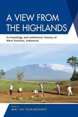 A View from the Highlands: Archaeology and Settlement History of West Sumatra, Indonesia - Mai Lin Tjoa-bonatz