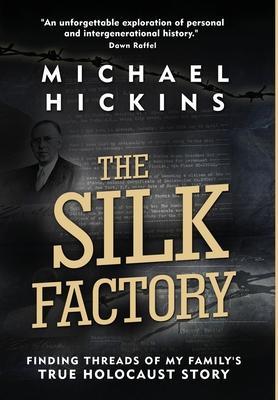 The Silk Factory: Finding Threads of My Family's True Holocaust Story - Michael Hickins