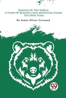 Nomads Of The North: A Story Of Romance And Adventure Under The Open Stars - James Oliver Curwood