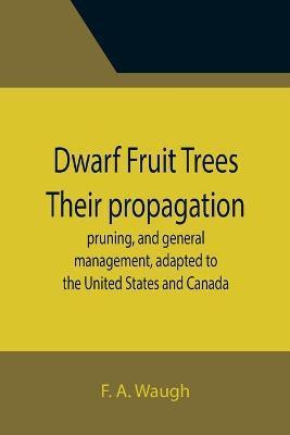 Dwarf Fruit Trees Their propagation, pruning, and general management, adapted to the United States and Canada - F. A. Waugh