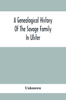 Coperta cărții 'A Genealogical History Of The Savage Family In Ulster; Being A Revision And Enlargement Of Certain Chapters Of The'
