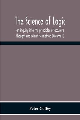 Coperta cărții 'The Science Of Logic; An Inquiry Into The Principles Of Accurate Thought And Scientific Method (Volume I) - Peter Coffey'