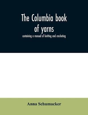 The Columbia book of yarns: containing a manual of knitting and crocheting - Anna Schumacker