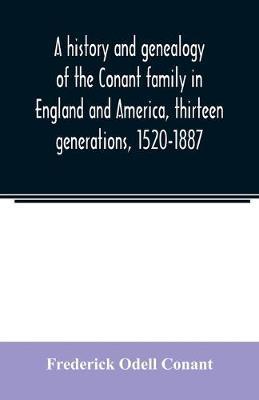 A history and genealogy of the Conant family in England and America, thirteen generations, 1520-1887: containing also some genealogical notes on the C - Frederick Odell Conant