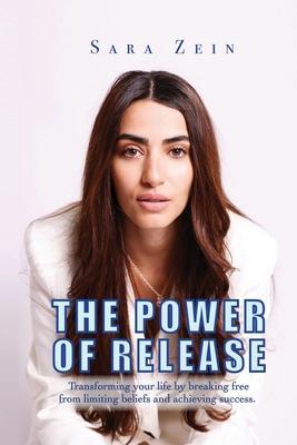 The Power Of Release: Transforming your life by breaking free from limiting beliefs and achieving success - Sara Zein Zein