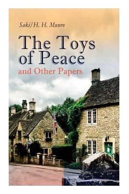 The Toys of Peace and Other Papers: 33 Stories: The Wolves of Cernogratz, The Penance, The Phantom Luncheon, Bertie's Christmas Eve, The Interlopers, - H. H. Munro Saki