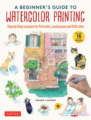 A Beginner's Guide to Watercolor Painting: Step-By-Step Lessons for Portraits, Landscapes and Still Lifes (Includes 16 Cut-Out Postcards!) - Takako Y. Miyoshi