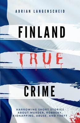 Finland True Crime: Harrowing short stories about murder, robbery, kidnapping, abuse, and theft - Adrian Langenscheid