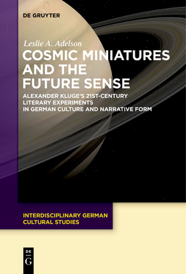 Cosmic Miniatures and the Future Sense: Alexander Kluge's 21st-Century Literary Experiments in German Culture and Narrative Form - Leslie A. Adelson