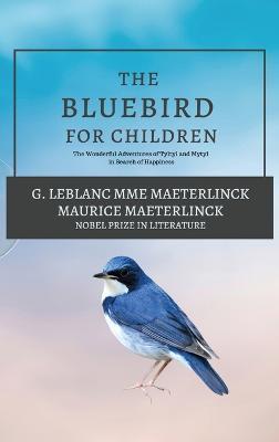 The Blue Bird for Children: The Wonderful Adventures of Tyltyl and Mytyl in Search of Happiness - G Leblanc Mme Maeterlinck