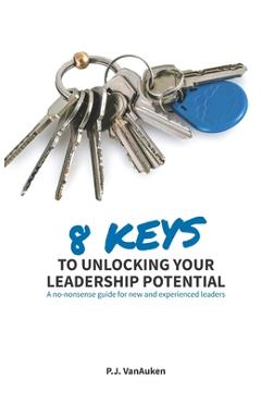 Coperta cărții '8 Keys to Unlocking Your Leadership Potential: A No Nonsense Guide for New and Experienced Leaders - P. J. Vanauken'