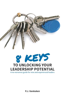 8 Keys to Unlocking Your Leadership Potential: A No Nonsense Guide for New and Experienced Leaders - P. J. Vanauken