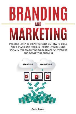 Branding and Marketing: Practical Step-by-Step Strategies on How to Build your Brand and Establish Brand Loyalty using Social Media Marketing - Gavin Turner
