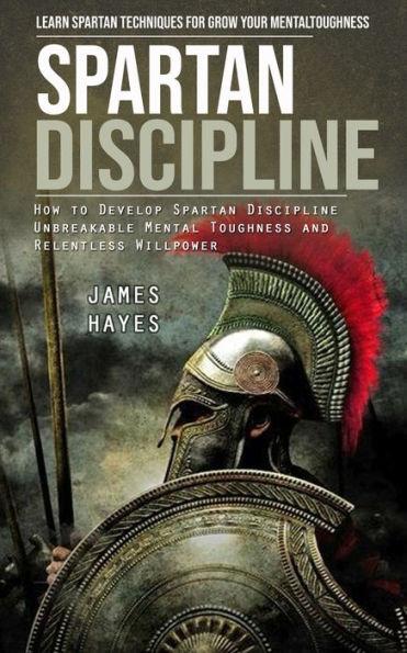 Spartan Discipline: Learn Spartan Techniques for Grow Your Mental Toughness (How to Develop Spartan Discipline Unbreakable Mental Toughnes - James Hayes