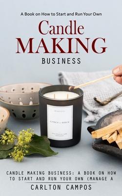 Candle Making Business: A Book on How to Start and Run Your Own (Manage a Profitable Home-based Candle Making Business) - Carlton Campos
