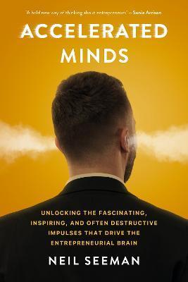 Accelerated Minds: Unlocking the Fascinating, Inspiring, and Often Destructive Impulses That Drive the Entrepreneurial Brain - Neil Seeman
