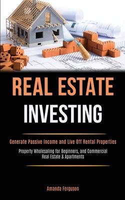 Real Estate Investing: Generate Passive Income and Live Off Rental Properties (Property Wholesaling for Beginners, and Commercial Real Estate - Amanda Ferguson