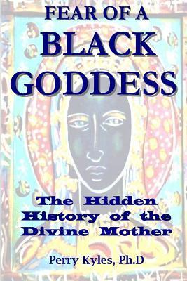 Fear of A Black Goddess: The Hidden History of the Divine Mother - Perry Kyles