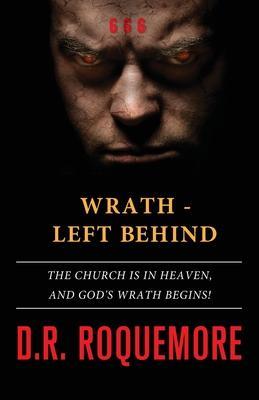 Wrath - Left Behind: The Church is in Heaven, and God's Wrath Begins! - D. R. Roquemore