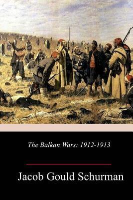 The Balkan Wars: 1912-1913 - Jacob Gould Schurman