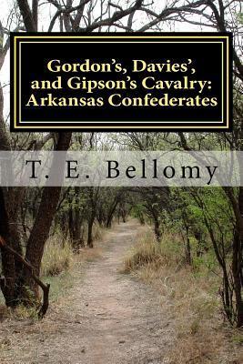 Gordon's, Davies', and Gipson's Cavalry: Arkansas Confederates - T. E. Bellomy