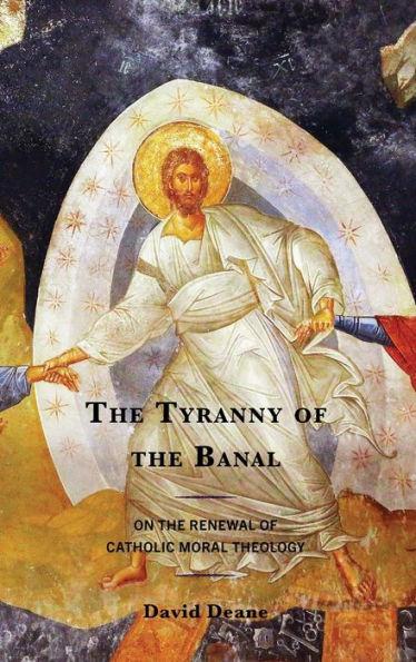 The Tyranny of the Banal: On the Renewal of Catholic Moral Theology - David Deane