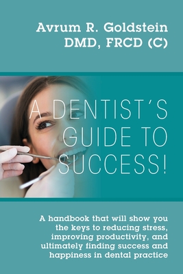 A Dentist's Guide To Success!: A handbook that will show you the keys to reducing stress, improving productivity, and ultimately finding success and - Avrum R. Goldstein