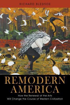 Remodern America: How the Renewal of the Arts Will Change the Course of Western Civilization - Richard Bledsoe