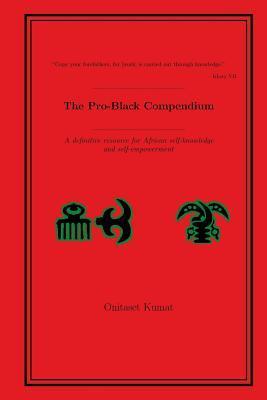 The Pro-Black Compendium: A definitive resource for African self-knowledge and self-empowerment - Onitaset Kumat