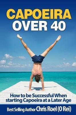 Capoeira Over 40: How to Be Successful When Starting Capoeira at a Later Age - Chris Roel