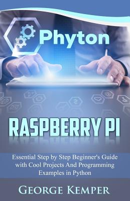 Raspberry Pi: Essential Step by Step Beginner's Guide with Cool Projects And Programming Examples in Python - George Kemper