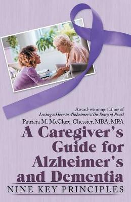 A Caregiver's Guide for Alzheimer's and Dementia: Nine Key Principles - Patricia M. Mcclure-chessie
