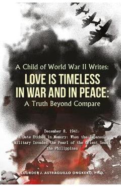 Coperta cărții 'A Child of World War II Writes: LOVE IS TIMELESS IN WAR AND IN PEACE: A Truth Beyond Compare - Ph. D. Lourdes J.'